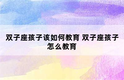 双子座孩子该如何教育 双子座孩子怎么教育